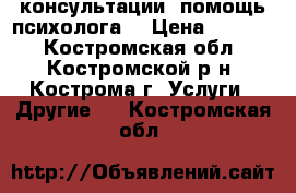 консультации, помощь психолога  › Цена ­ 1 000 - Костромская обл., Костромской р-н, Кострома г. Услуги » Другие   . Костромская обл.